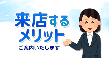 来店のメリットをご案内いたします。