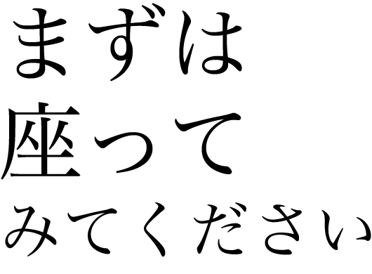 まずは座ってみてください